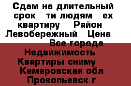 Сдам на длительный срок 6-ти людям 3-ех квартиру  › Район ­ Левобережный › Цена ­ 10 000 - Все города Недвижимость » Квартиры сниму   . Кемеровская обл.,Прокопьевск г.